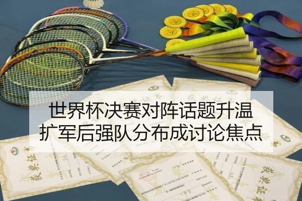 世界杯决赛对阵话题升温 扩军后强队分布成讨论焦点