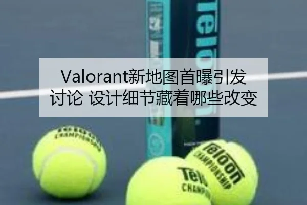 Valorant新地图首曝引发讨论 设计细节藏着哪些改变