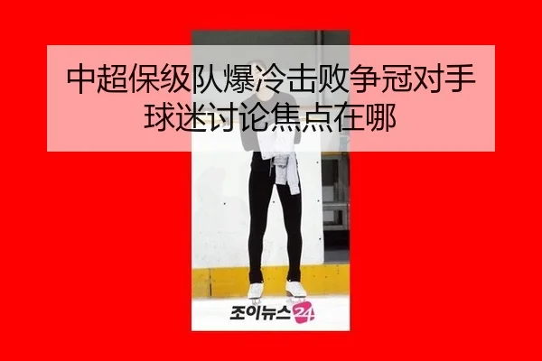 中超保级队爆冷击败争冠对手 球迷讨论焦点在哪